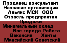 Продавец-консультант › Название организации ­ Альянс-МСК, ООО › Отрасль предприятия ­ Продажи › Минимальный оклад ­ 30 000 - Все города Работа » Вакансии   . Ханты-Мансийский,Советский г.